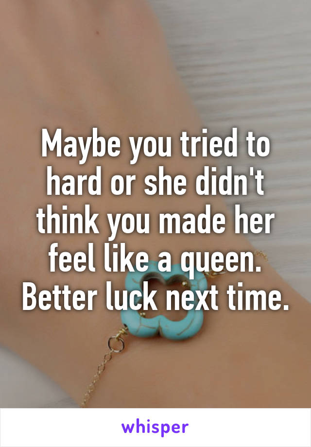 Maybe you tried to hard or she didn't think you made her feel like a queen. Better luck next time.