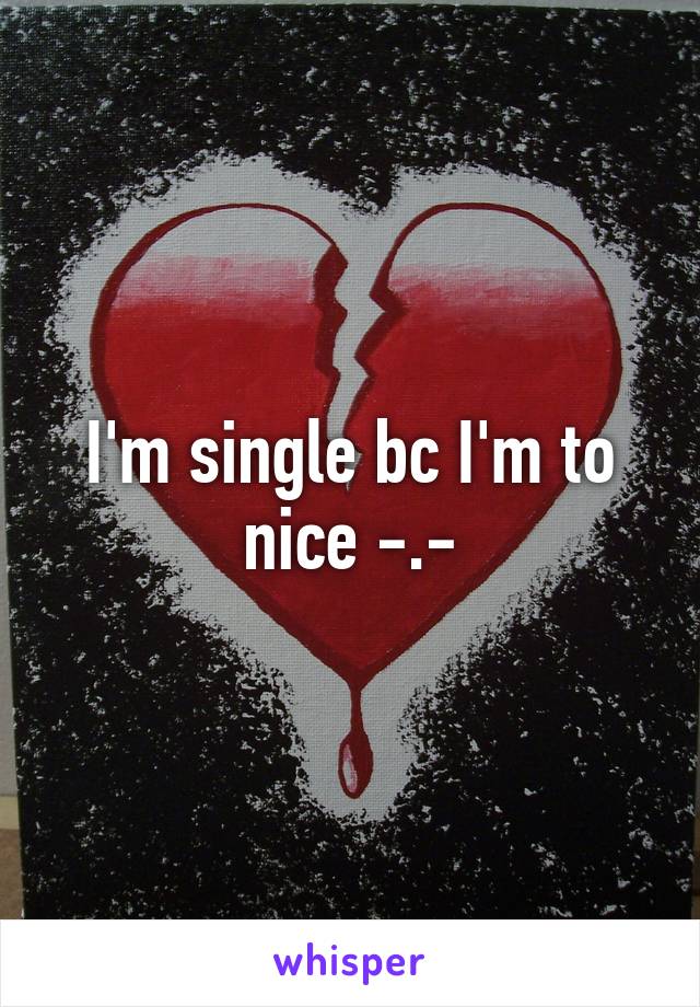 I'm single bc I'm to nice -.-