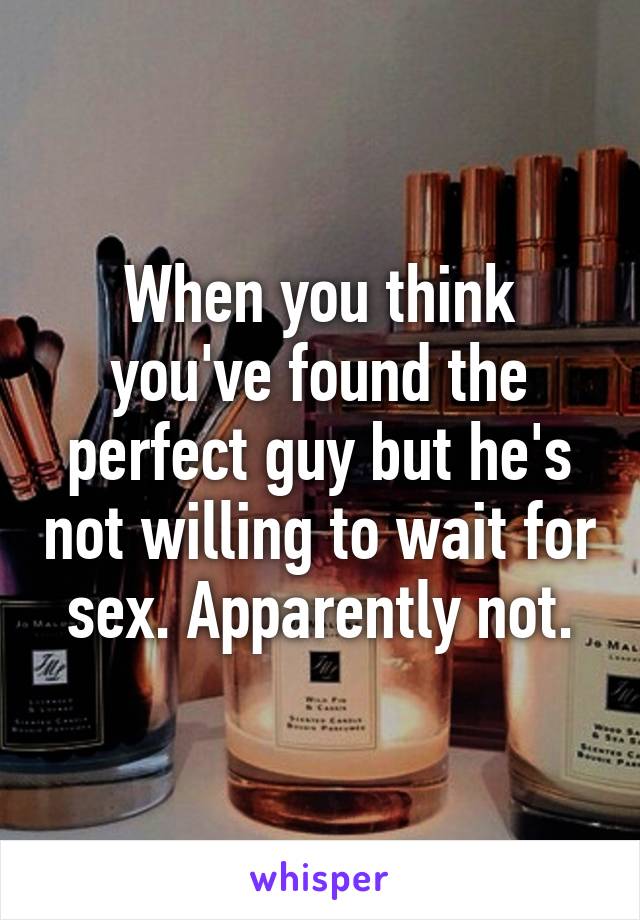 When you think you've found the perfect guy but he's not willing to wait for sex. Apparently not.