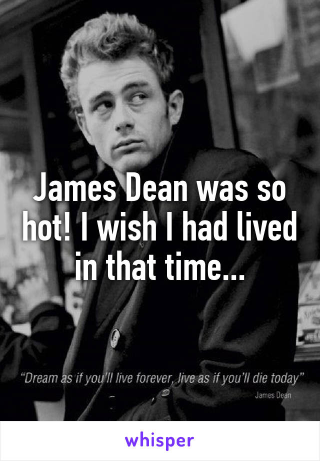 James Dean was so hot! I wish I had lived in that time...