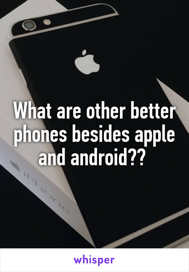 What are other better phones besides apple and android?? 