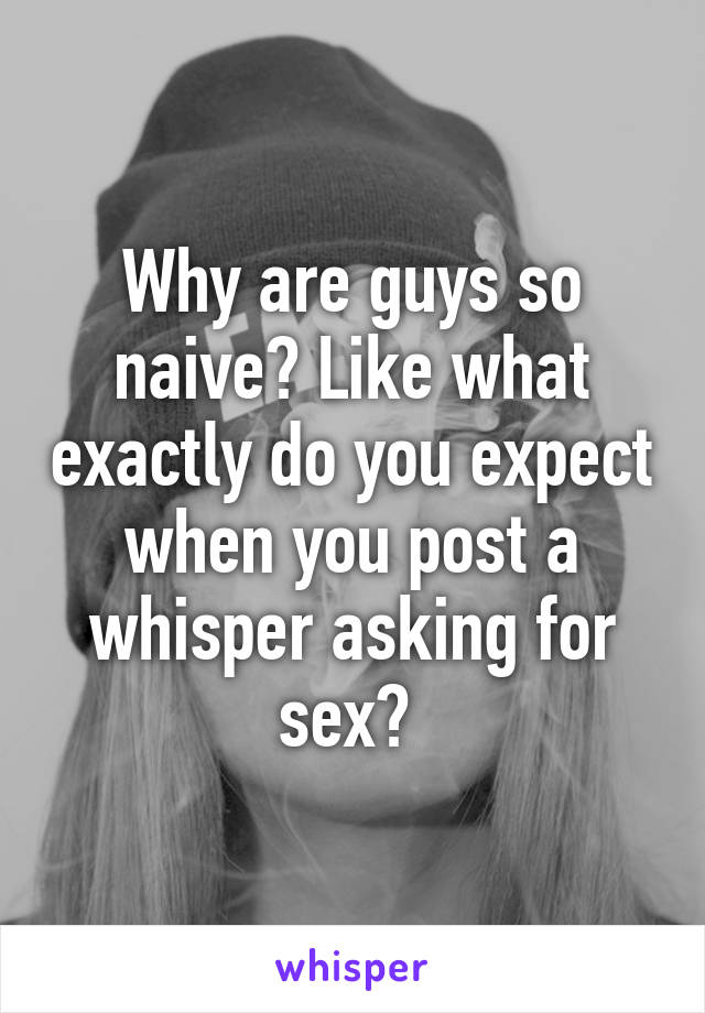 Why are guys so naive? Like what exactly do you expect when you post a whisper asking for sex? 