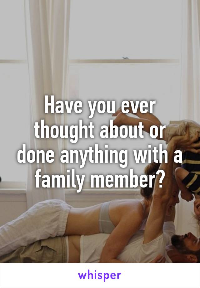 Have you ever thought about or done anything with a family member?