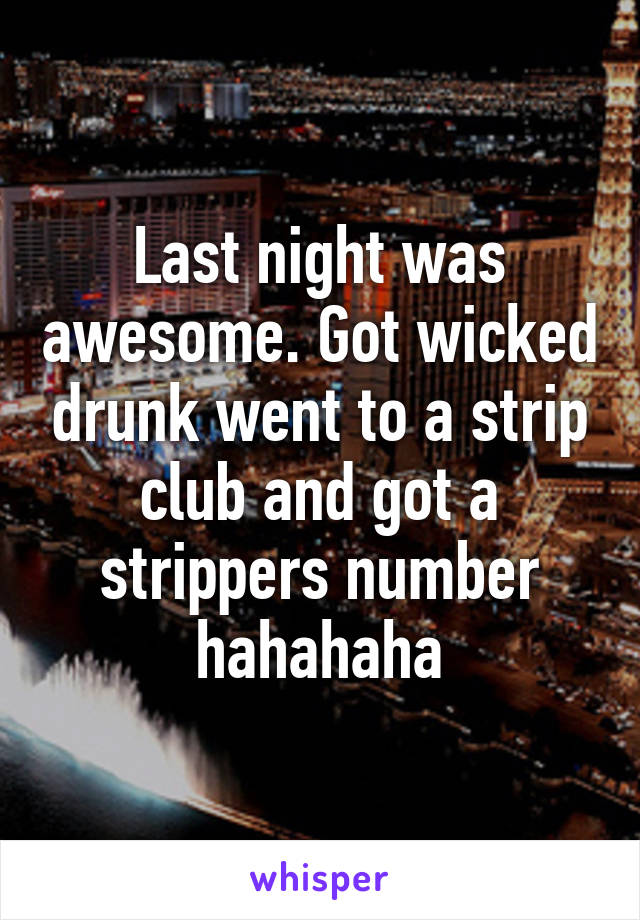 Last night was awesome. Got wicked drunk went to a strip club and got a strippers number hahahaha