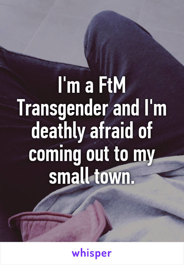 I'm a FtM Transgender and I'm deathly afraid of coming out to my small town.