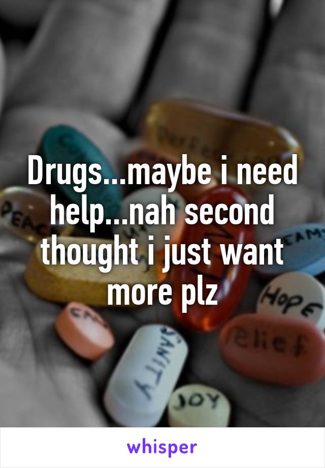 Drugs...maybe i need help...nah second thought i just want more plz