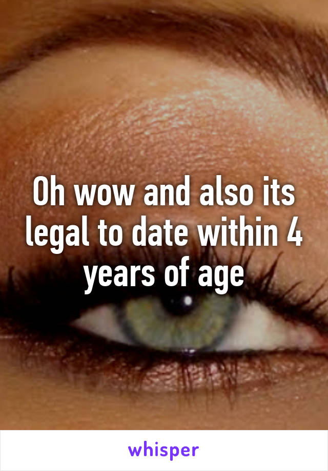 Oh wow and also its legal to date within 4 years of age