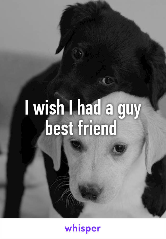 I wish I had a guy best friend 