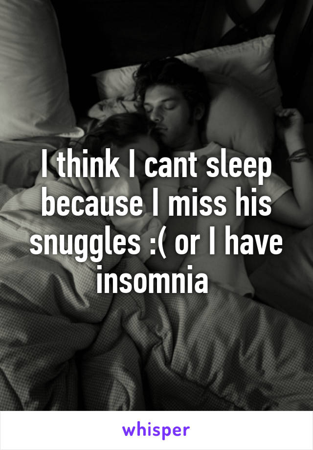 I think I cant sleep because I miss his snuggles :( or I have insomnia 