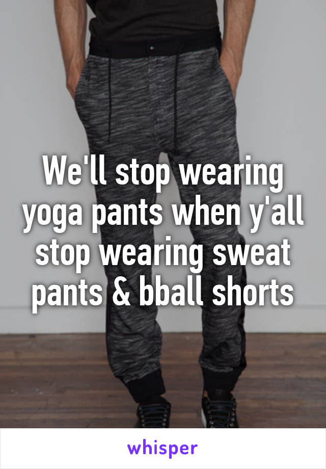 We'll stop wearing yoga pants when y'all stop wearing sweat pants & bball shorts