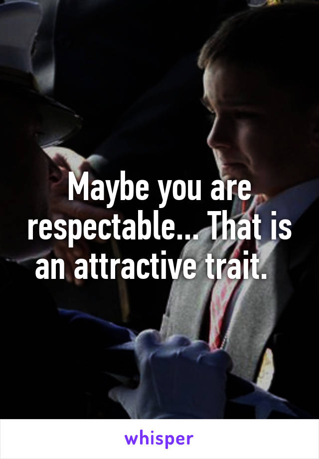 Maybe you are respectable... That is an attractive trait.  