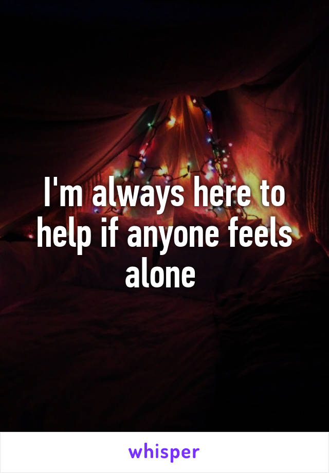 I'm always here to help if anyone feels alone 