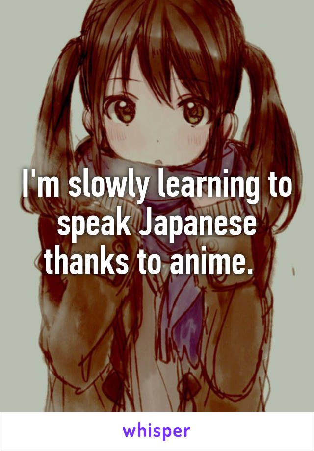 I'm slowly learning to speak Japanese thanks to anime.  