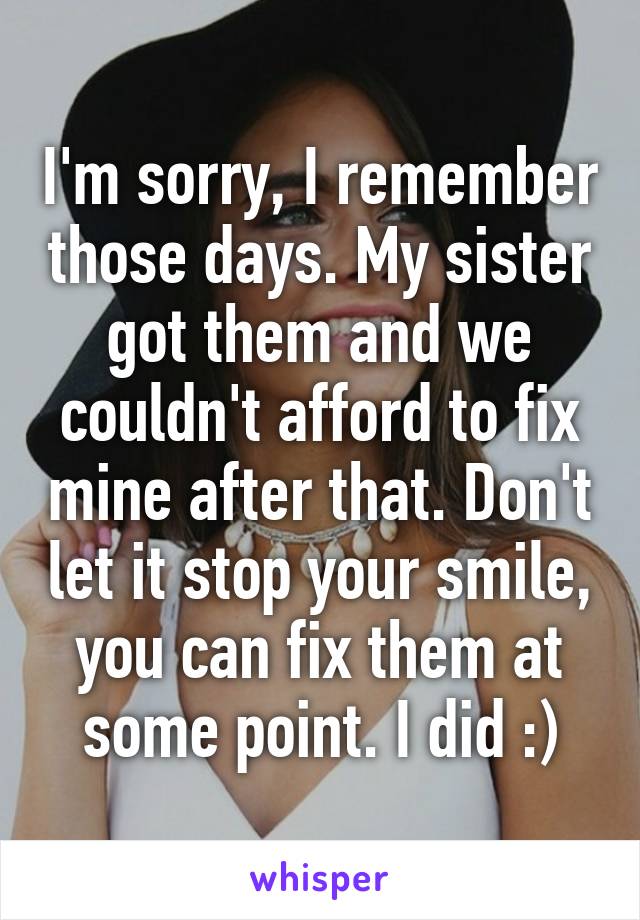 I'm sorry, I remember those days. My sister got them and we couldn't afford to fix mine after that. Don't let it stop your smile, you can fix them at some point. I did :)