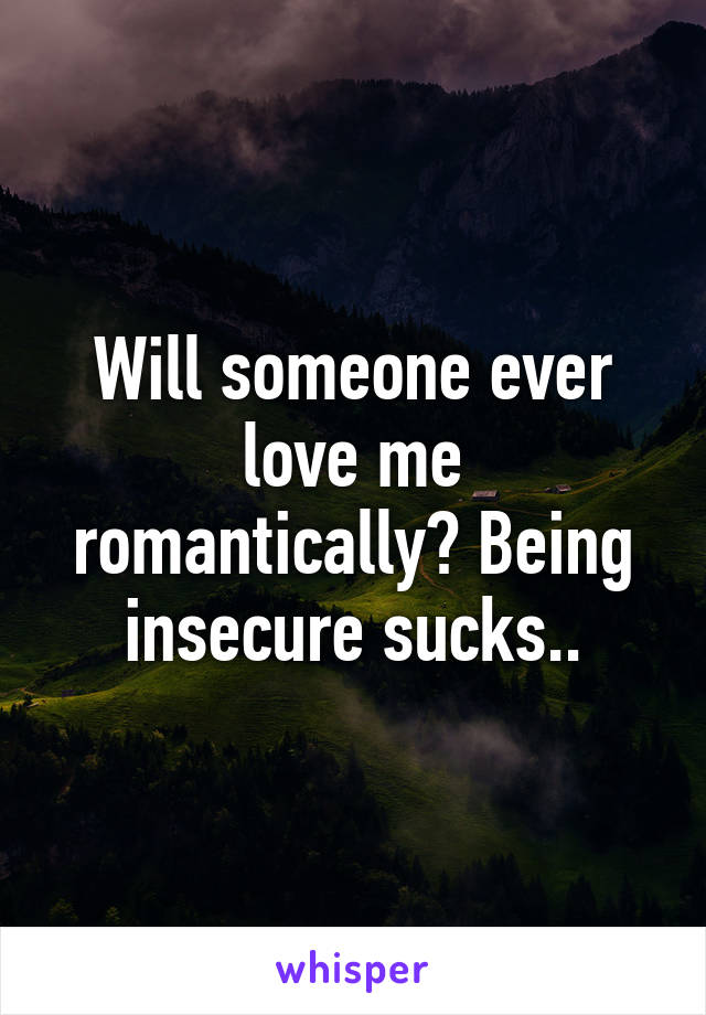 Will someone ever love me romantically? Being insecure sucks..