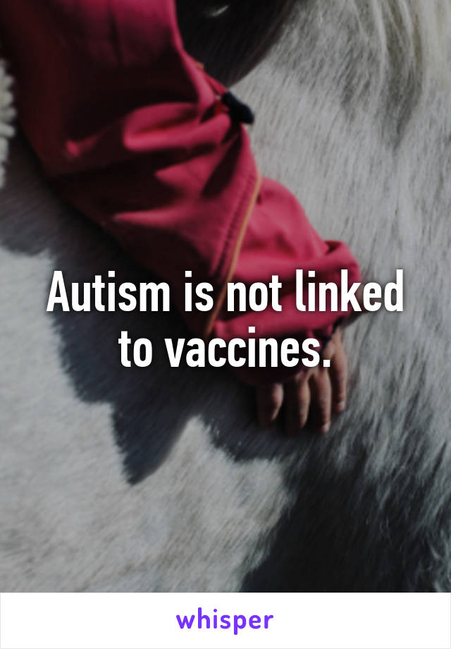 Autism is not linked to vaccines.