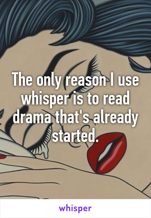 The only reason I use whisper is to read drama that's already started.