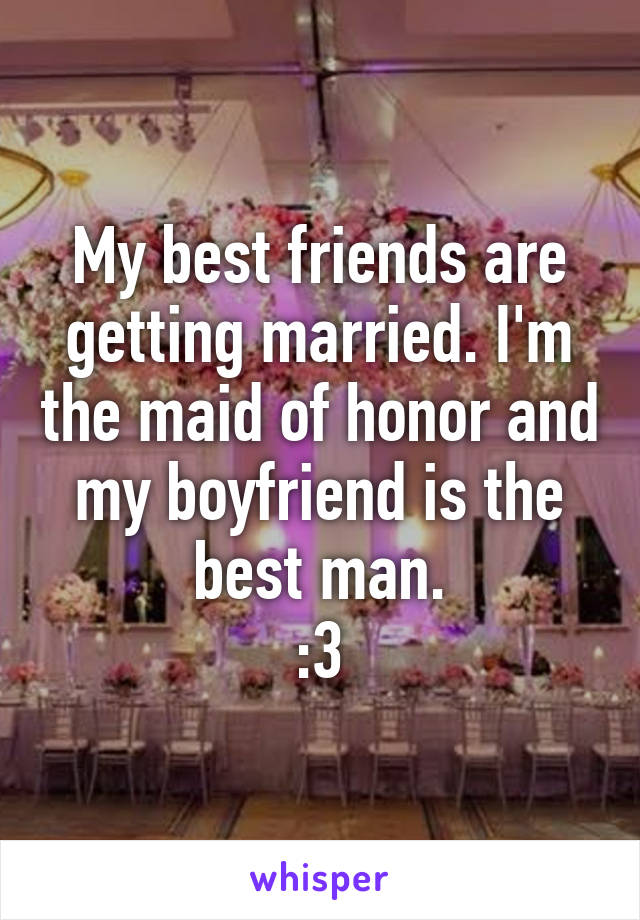 My best friends are getting married. I'm the maid of honor and my boyfriend is the best man.
:3