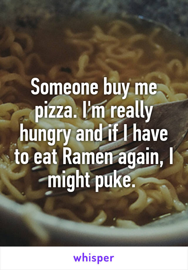 Someone buy me pizza. I'm really hungry and if I have to eat Ramen again, I might puke. 