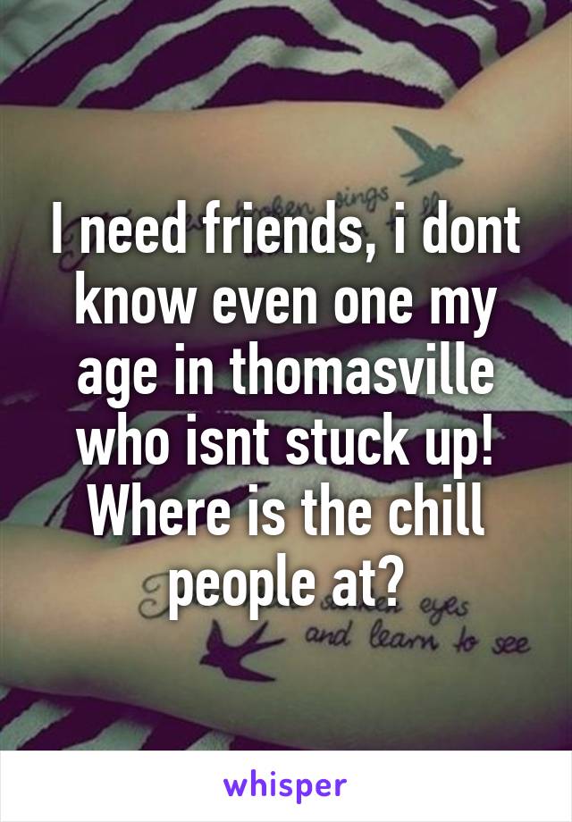 I need friends, i dont know even one my age in thomasville who isnt stuck up! Where is the chill people at?