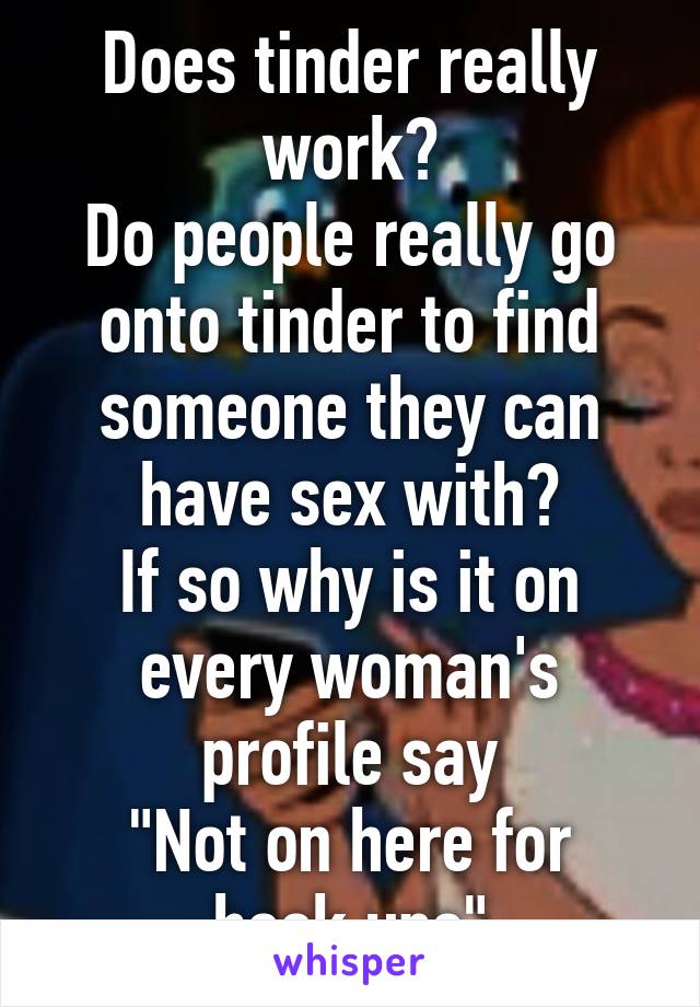 Does tinder really work?
Do people really go onto tinder to find someone they can have sex with?
If so why is it on every woman's profile say
"Not on here for hook ups"