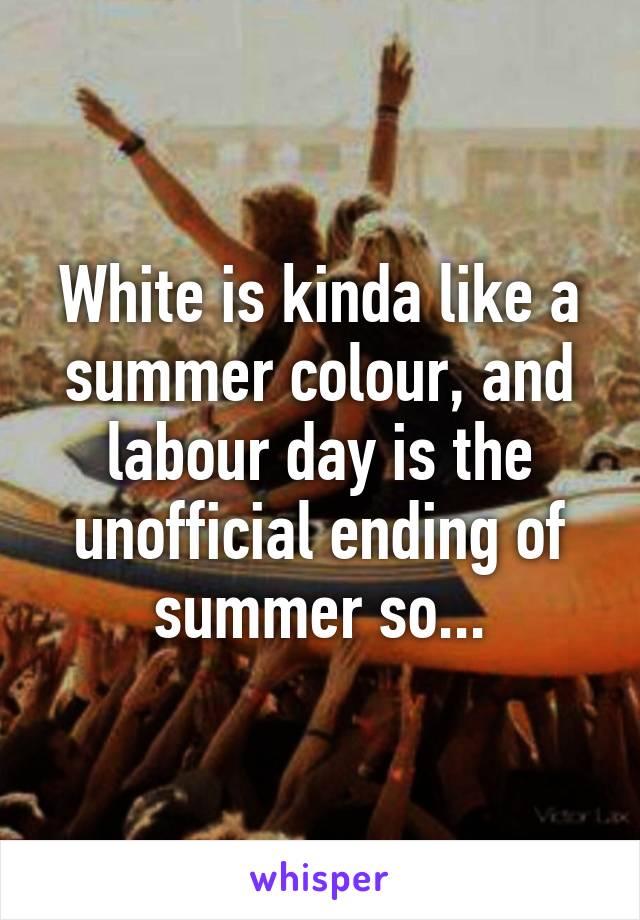 White is kinda like a summer colour, and labour day is the unofficial ending of summer so...