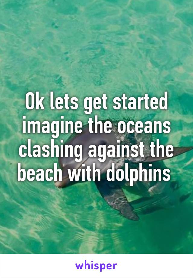 Ok lets get started imagine the oceans clashing against the beach with dolphins 