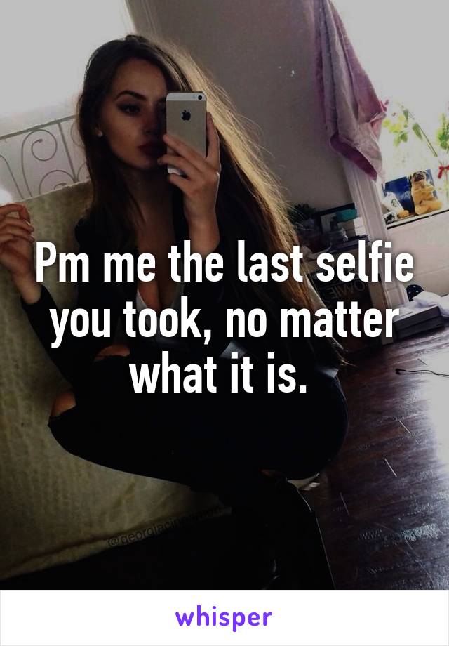 Pm me the last selfie you took, no matter what it is. 