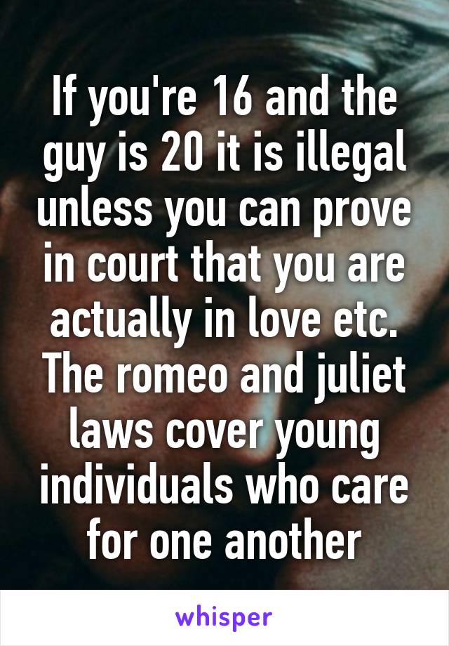 If you're 16 and the guy is 20 it is illegal unless you can prove in court that you are actually in love etc. The romeo and juliet laws cover young individuals who care for one another