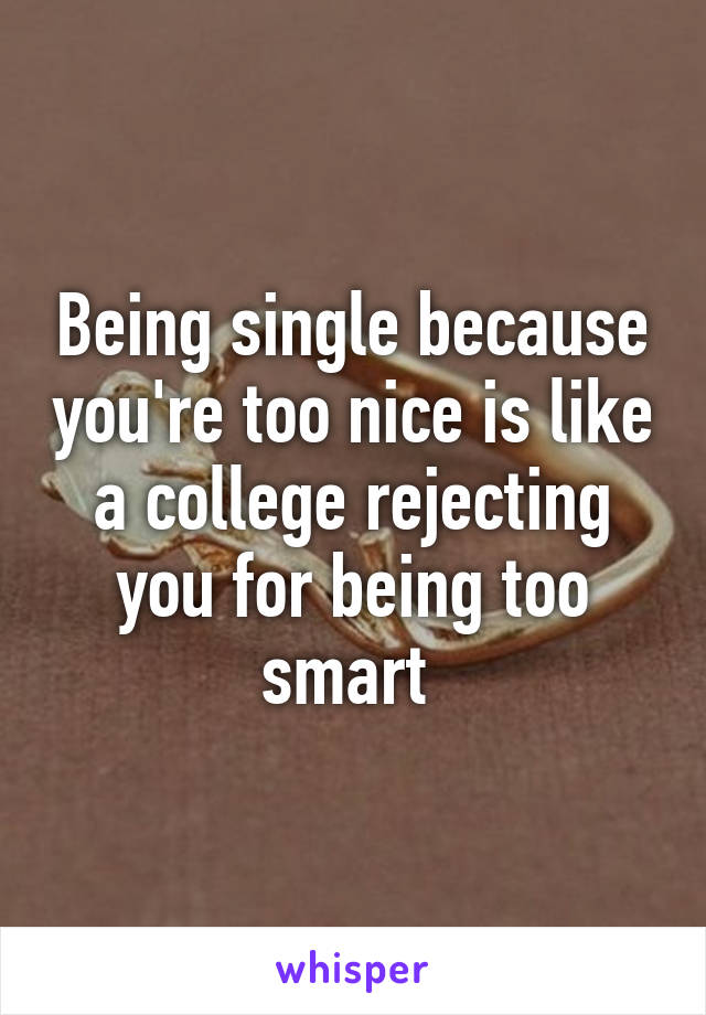 Being single because you're too nice is like a college rejecting you for being too smart 