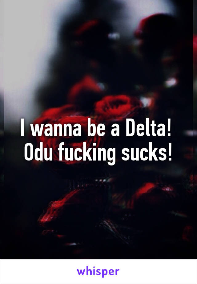 I wanna be a Delta!  Odu fucking sucks!