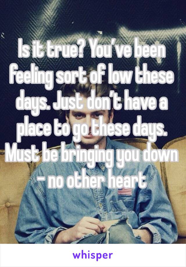  Is it true? You’ve been feeling sort of low these days. Just don’t have a place to go these days. Must be bringing you down
- no other heart  