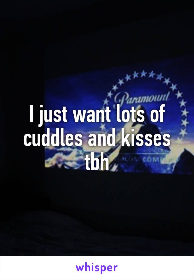 I just want lots of cuddles and kisses tbh