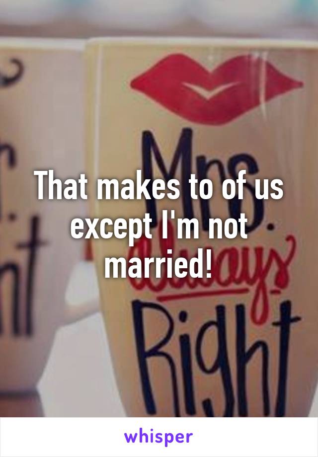 That makes to of us except I'm not married!