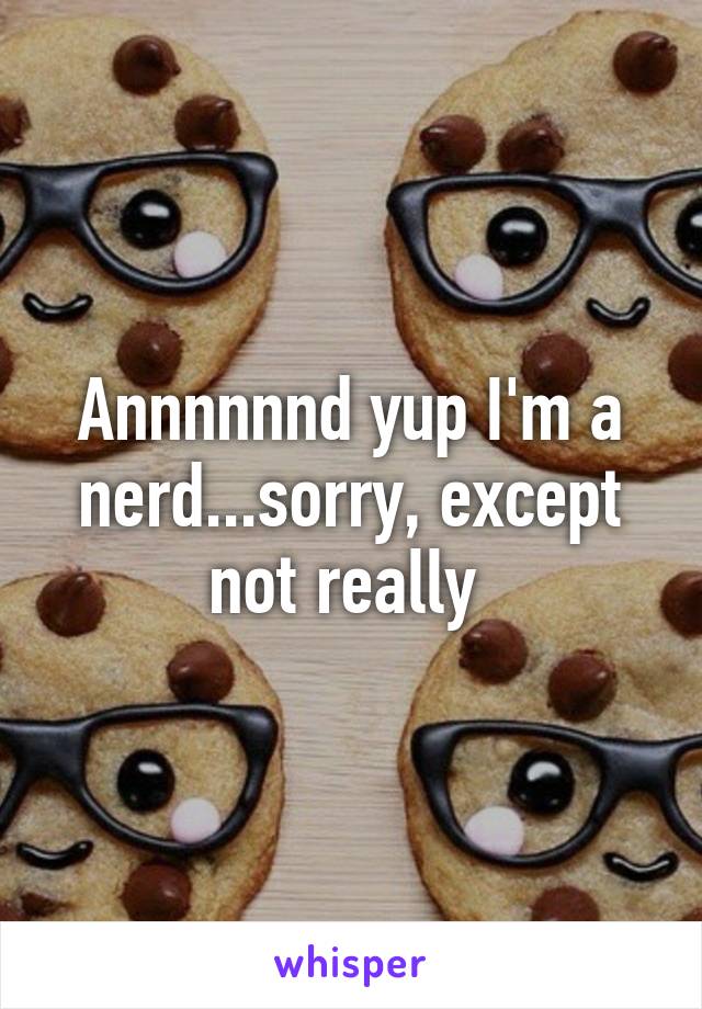 Annnnnnd yup I'm a nerd...sorry, except not really 