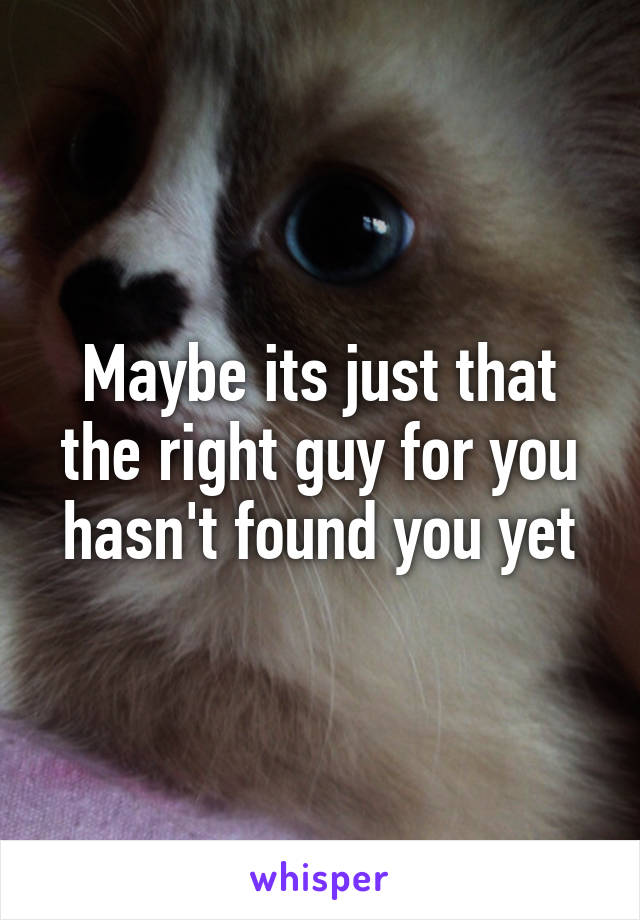 Maybe its just that the right guy for you hasn't found you yet