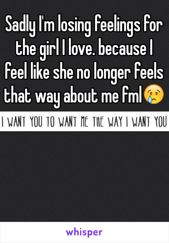 Sadly I'm losing feelings for the girl I love. because I feel like she no longer feels that way about me fml😢