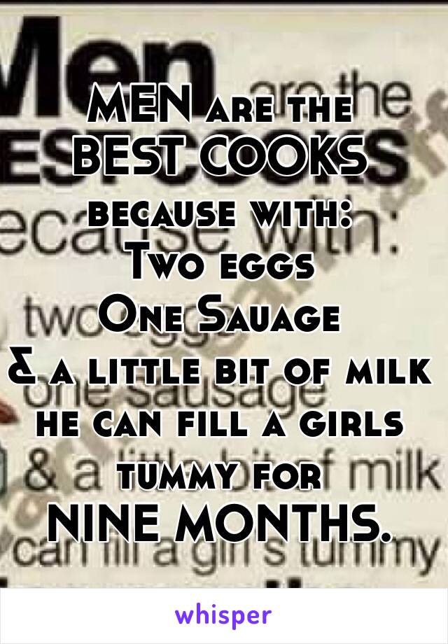 MEN are the 
BEST COOKS
because with:
Two eggs
One Sauage
& a little bit of milk 
he can fill a girls tummy for 
NINE MONTHS.