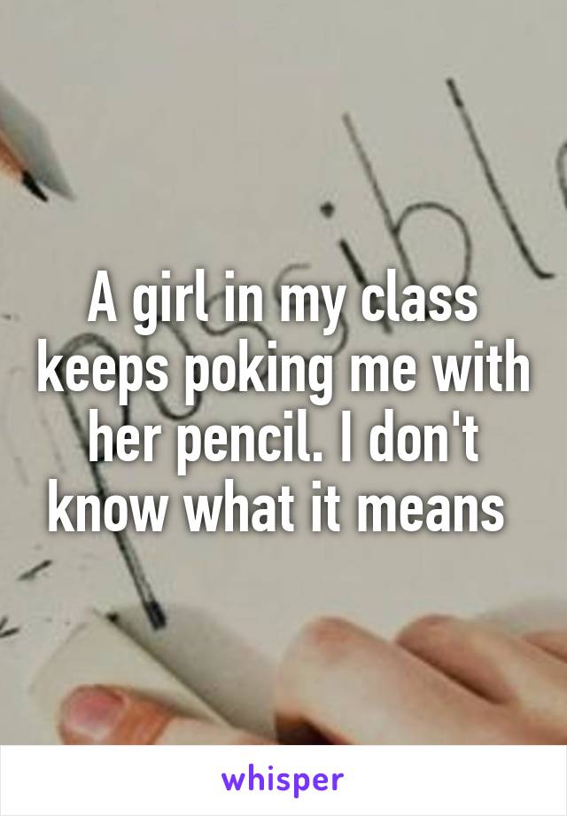 A girl in my class keeps poking me with her pencil. I don't know what it means 