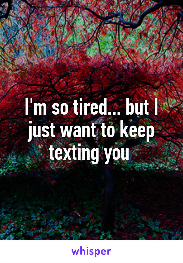 I'm so tired... but I just want to keep texting you 