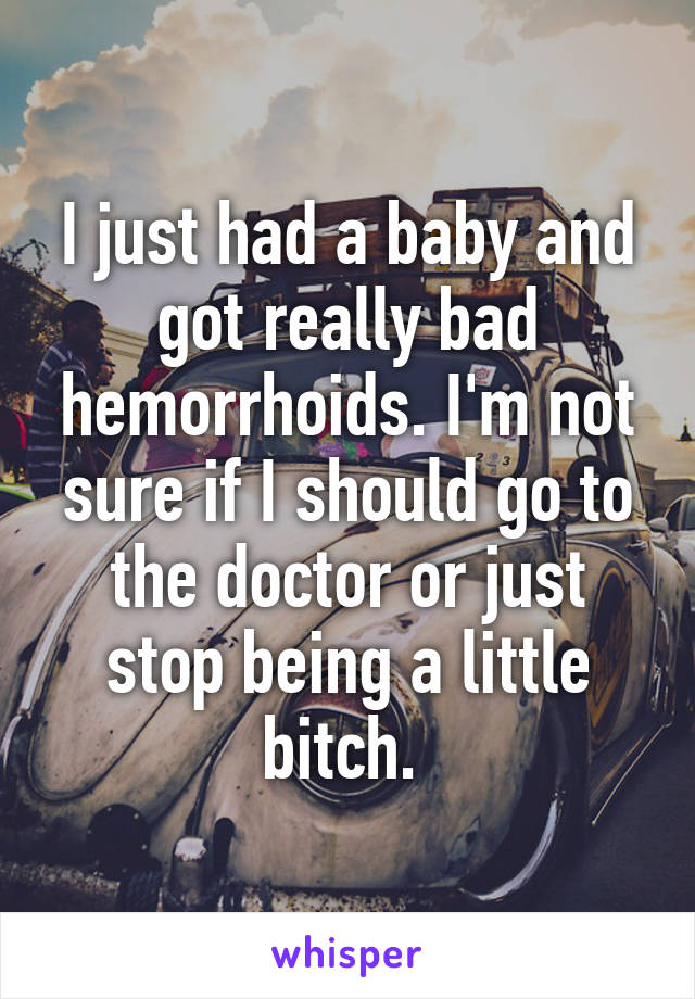 I just had a baby and got really bad hemorrhoids. I'm not sure if I should go to the doctor or just stop being a little bitch. 