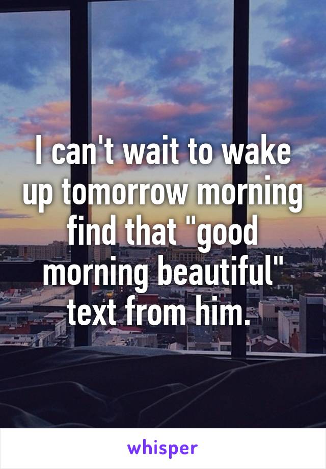 I can't wait to wake up tomorrow morning find that "good morning beautiful" text from him. 