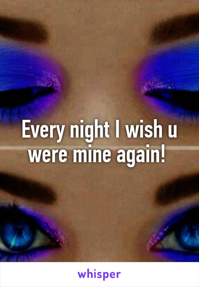 Every night I wish u were mine again! 