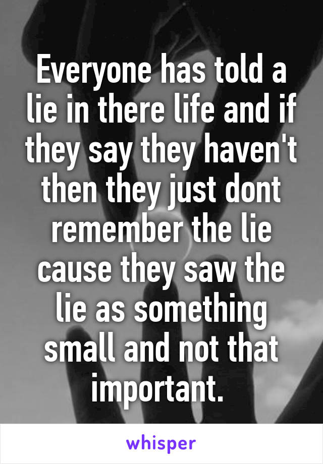 Everyone has told a lie in there life and if they say they haven't then they just dont remember the lie cause they saw the lie as something small and not that important. 