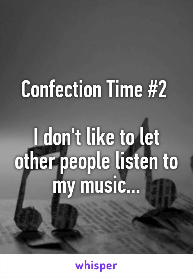 Confection Time #2 

I don't like to let other people listen to my music...