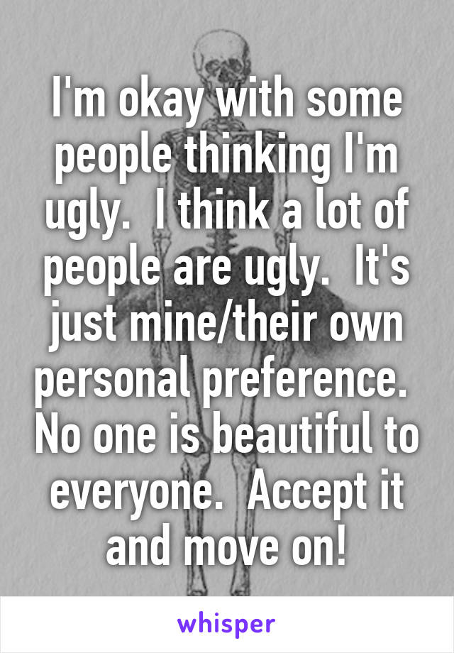 I'm okay with some people thinking I'm ugly.  I think a lot of people are ugly.  It's just mine/their own personal preference.  No one is beautiful to everyone.  Accept it and move on!