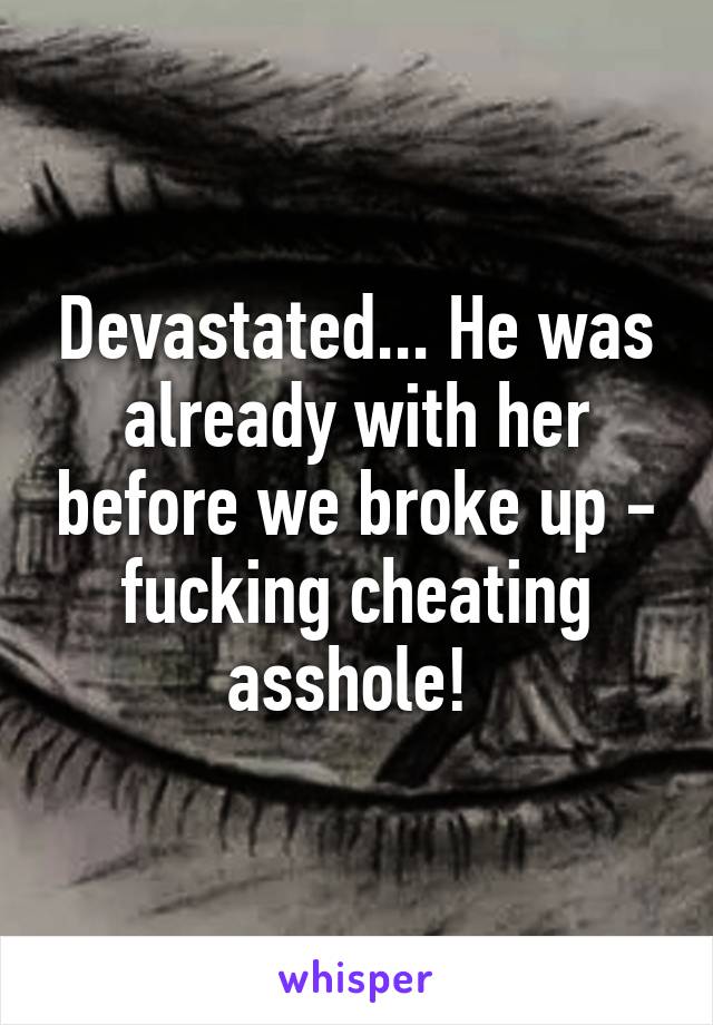 Devastated... He was already with her before we broke up - fucking cheating asshole! 