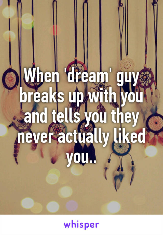 When 'dream' guy breaks up with you and tells you they never actually liked you..