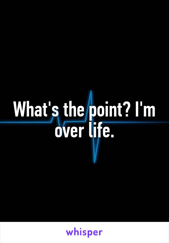 What's the point? I'm over life.