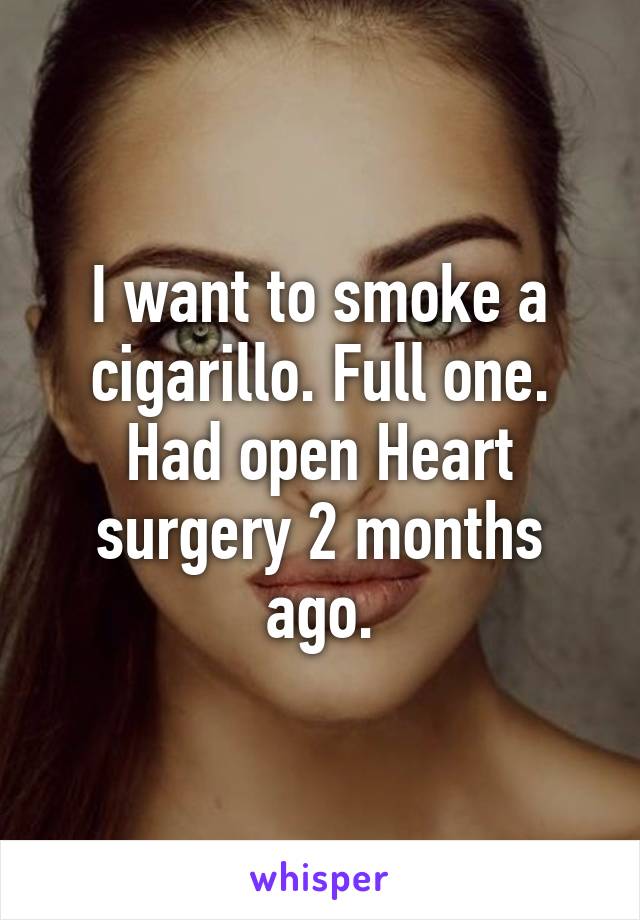 I want to smoke a cigarillo. Full one. Had open Heart surgery 2 months ago.